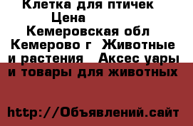 Клетка для птичек › Цена ­ 1 000 - Кемеровская обл., Кемерово г. Животные и растения » Аксесcуары и товары для животных   